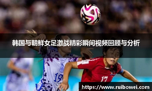 韩国与朝鲜女足激战精彩瞬间视频回顾与分析