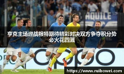 mk体育：亨克主场迎战根特期待精彩对决双方争夺积分势必火花四溅